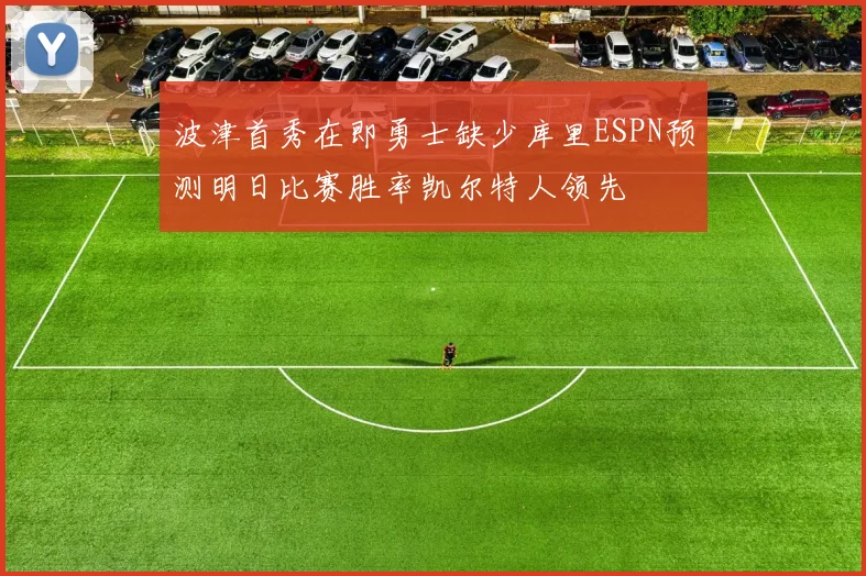 波津首秀在即勇士缺少库里ESPN预测明日比赛胜率凯尔特人领先