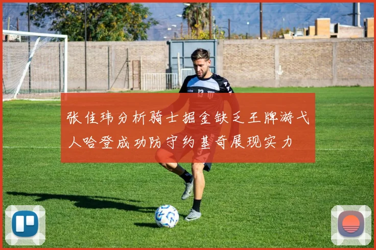 张佳玮分析骑士掘金缺乏王牌游弋人哈登成功防守约基奇展现实力