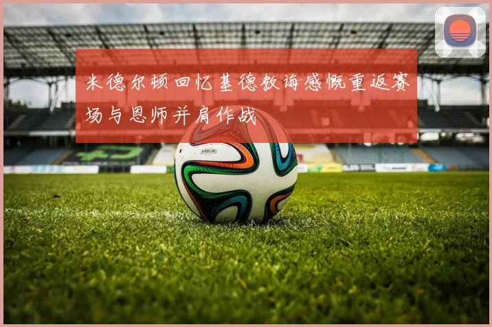 米德尔顿回忆基德教诲感慨重返赛场与恩师并肩作战