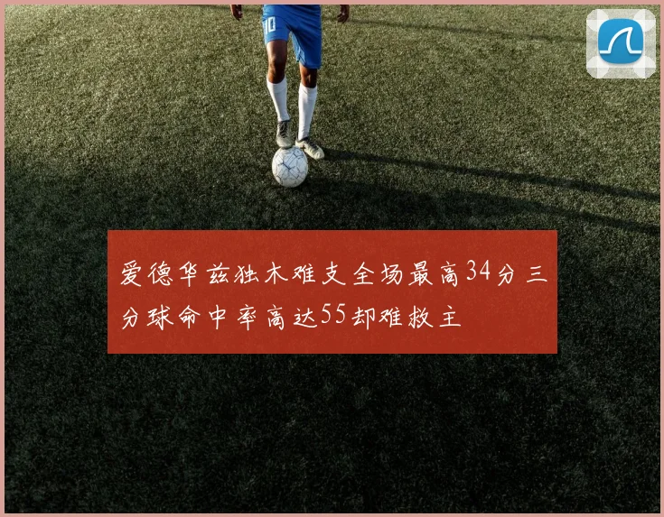 爱德华兹独木难支全场最高34分三分球命中率高达55却难救主
