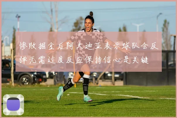 惨败掘金后阿夫迪亚表示球队会反弹无需过度反应保持信心是关键