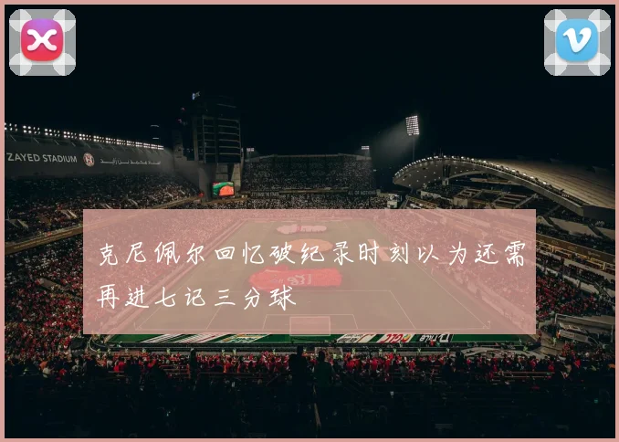 克尼佩尔回忆破纪录时刻以为还需再进七记三分球