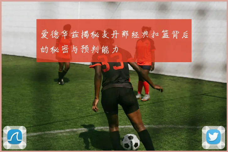 爱德华兹揭秘麦丹那经典扣篮背后的秘密与预判能力