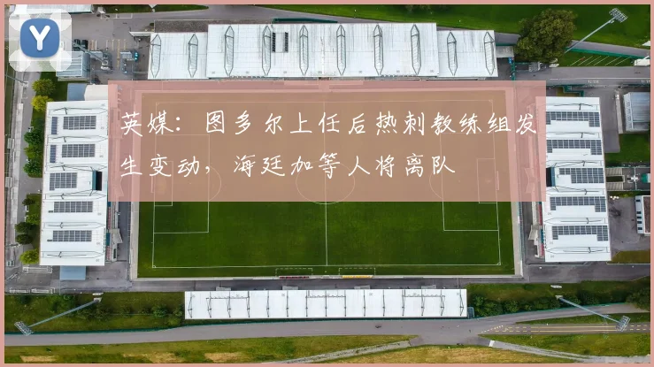 英媒：图多尔上任后热刺教练组发生变动，海廷加等人将离队
