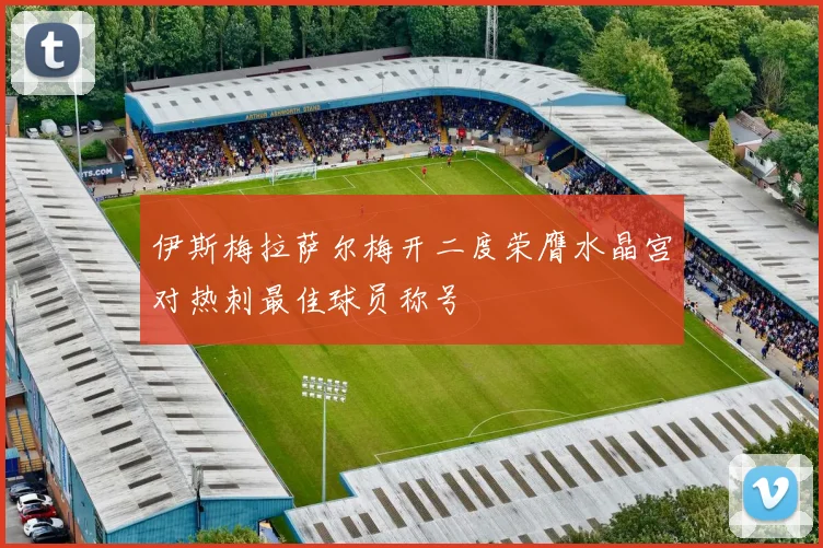 伊斯梅拉萨尔梅开二度荣膺水晶宫对热刺最佳球员称号