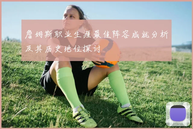 詹姆斯职业生涯最佳阵容成就分析及其历史地位探讨