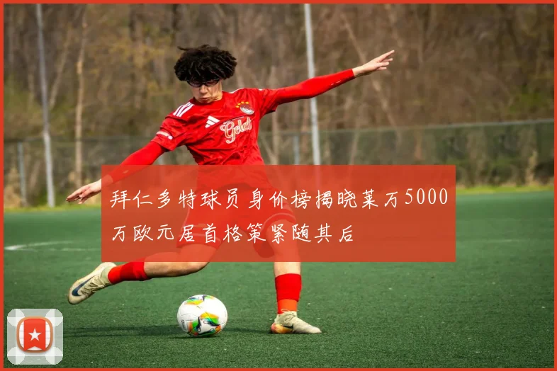 拜仁多特球员身价榜揭晓莱万5000万欧元居首格策紧随其后