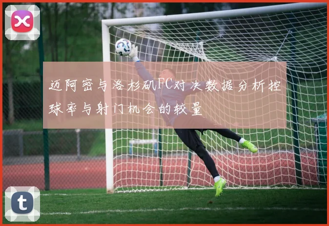 迈阿密与洛杉矶FC对决数据分析控球率与射门机会的较量