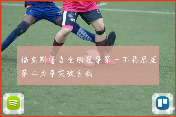 福克斯誓言全明星争第一不再屈居第二力争突破自我