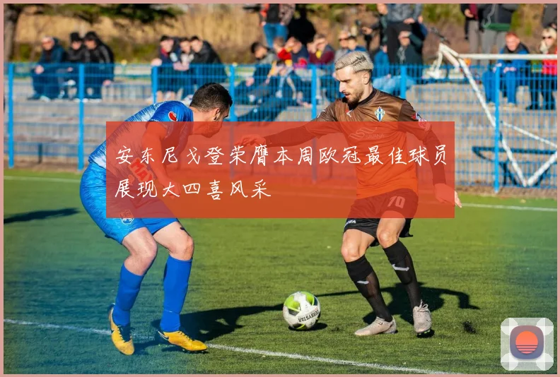 安东尼戈登荣膺本周欧冠最佳球员展现大四喜风采