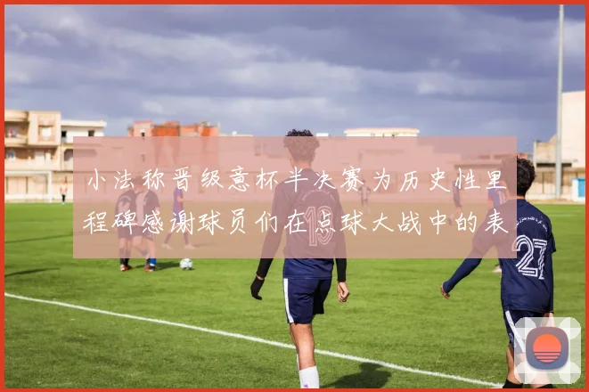 小法称晋级意杯半决赛为历史性里程碑感谢球员们在点球大战中的表现