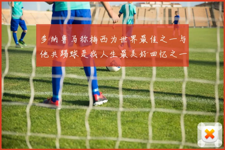 多纳鲁马称梅西为世界最佳之一与他共踢球是我人生最美好回忆之一