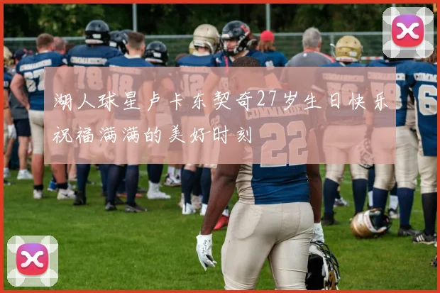 湖人球星卢卡东契奇27岁生日快乐祝福满满的美好时刻