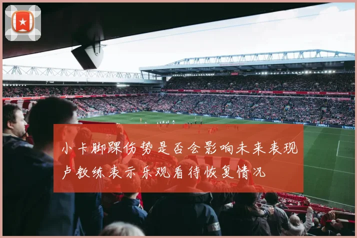 小卡脚踝伤势是否会影响未来表现卢教练表示乐观看待恢复情况
