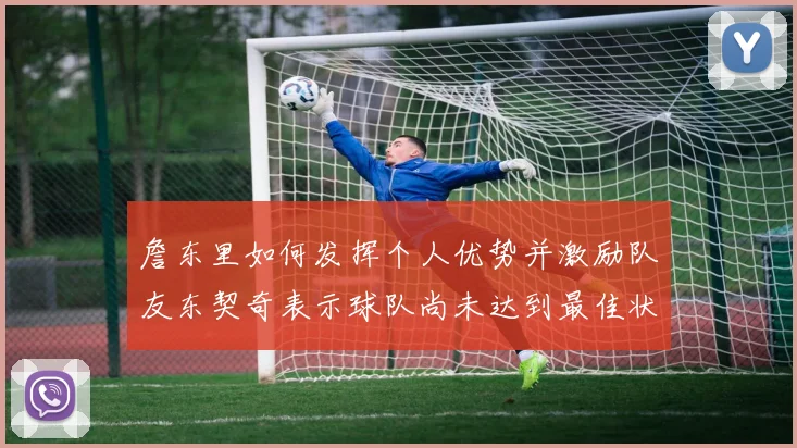 詹东里如何发挥个人优势并激励队友东契奇表示球队尚未达到最佳状态