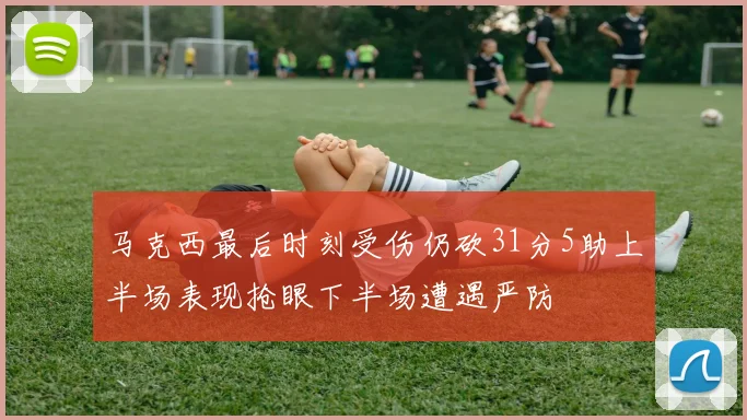马克西最后时刻受伤仍砍31分5助上半场表现抢眼下半场遭遇严防