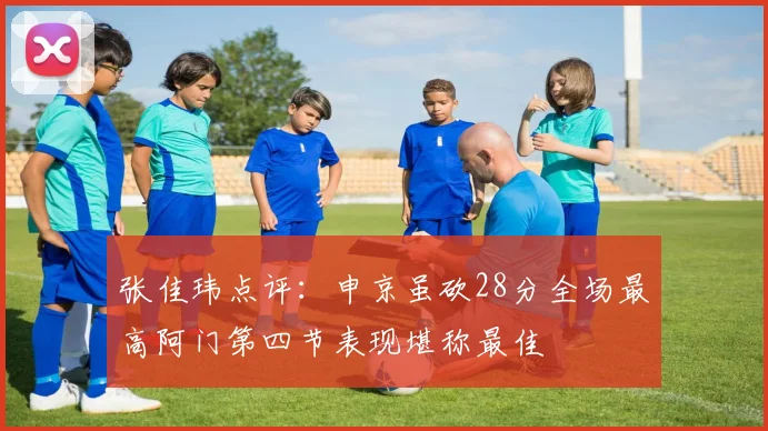 张佳玮点评：申京虽砍28分全场最高阿门第四节表现堪称最佳
