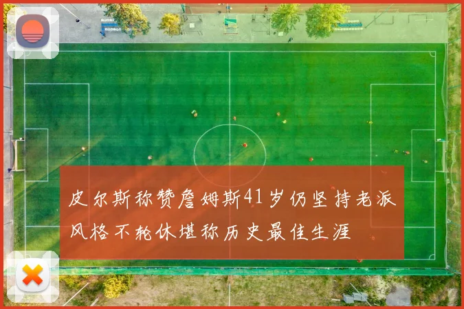 皮尔斯称赞詹姆斯41岁仍坚持老派风格不轮休堪称历史最佳生涯