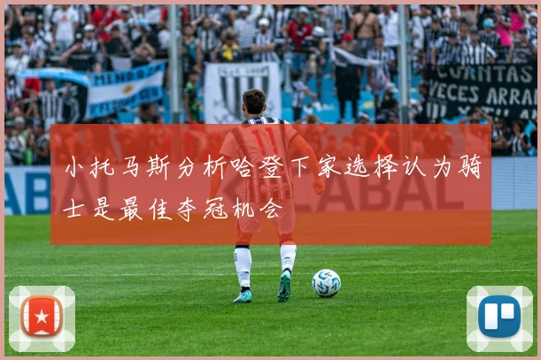 小托马斯分析哈登下家选择认为骑士是最佳夺冠机会