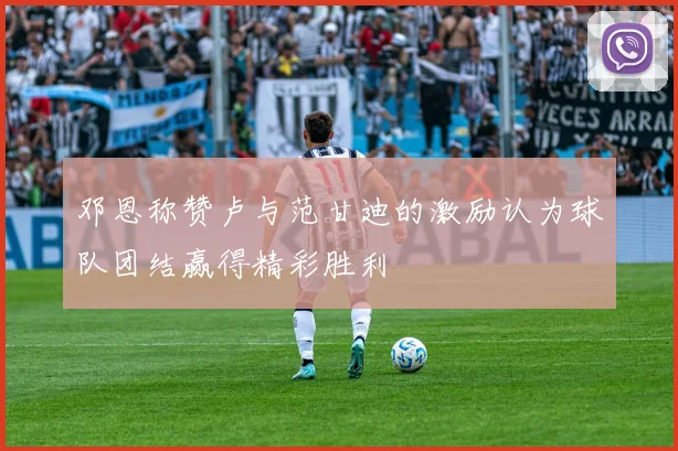 邓恩称赞卢与范甘迪的激励认为球队团结赢得精彩胜利